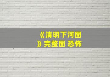 《清明下河图》完整图 恐怖